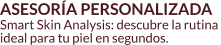 ASESORÍA PERSONALIZADA Smart Skin Analysis: descubre la rutina  ideal para tu piel en segundos.