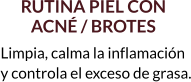 RUTINA PIEL CON  ACNÉ / BROTES Limpia, calma la inflamación  y controla el exceso de grasa.