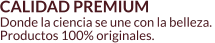 CALIDAD PREMIUM Donde la ciencia se une con la belleza.  Productos 100% originales.