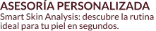 ASESORÍA PERSONALIZADA Smart Skin Analysis: descubre la rutina  ideal para tu piel en segundos.
