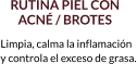 RUTINA PIEL CON  ACNÉ / BROTES Limpia, calma la inflamación  y controla el exceso de grasa.