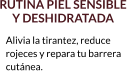 RUTINA PIEL SENSIBLE  Y DESHIDRATADA Alivia la tirantez, reduce  rojeces y repara tu barrera  cutánea.