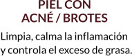 PIEL CON  ACNÉ / BROTES Limpia, calma la inflamación  y controla el exceso de grasa.