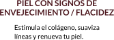 PIEL CON SIGNOS DE  ENVEJECIMIENTO / FLACIDEZ Estimula el colágeno, suaviza  líneas y renueva tu piel.