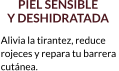 PIEL SENSIBLE  Y DESHIDRATADA Alivia la tirantez, reduce  rojeces y repara tu barrera  cutánea.